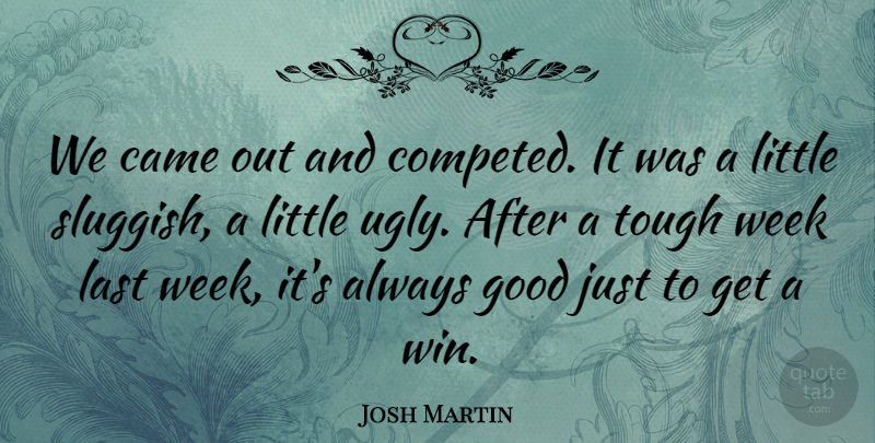 Josh Martin Quote About Came, Good, Last, Tough, Week: We Came Out And Competed...