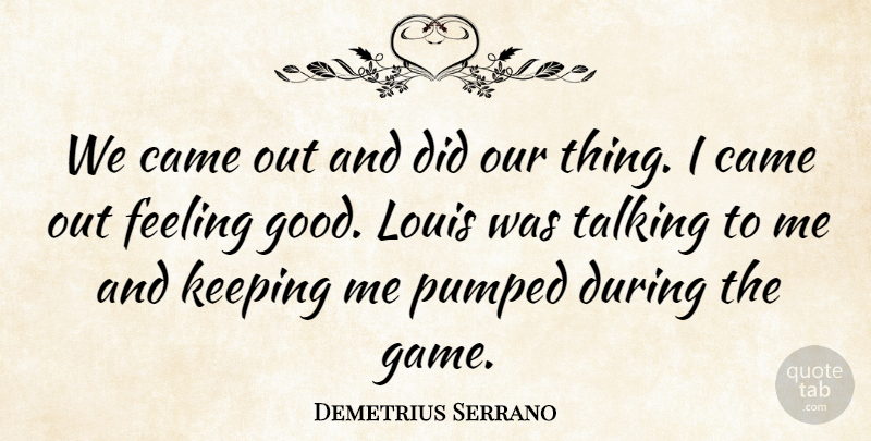 Demetrius Serrano Quote About Came, Feeling, Keeping, Louis, Pumped: We Came Out And Did...