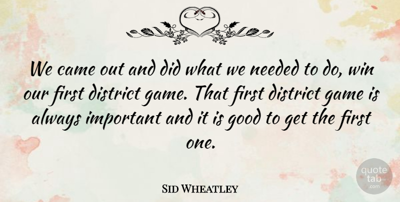 Sid Wheatley Quote About Came, District, Game, Good, Needed: We Came Out And Did...