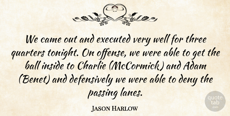 Jason Harlow Quote About Adam, Ball, Came, Charlie, Deny: We Came Out And Executed...