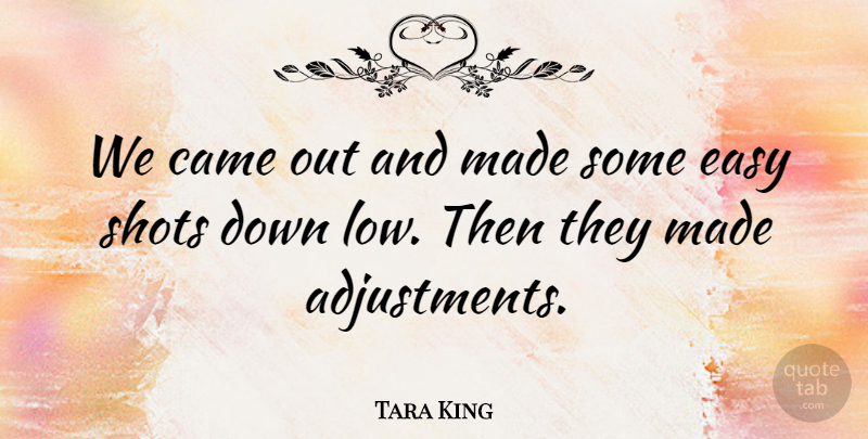 Tara King Quote About Came, Easy, Shots: We Came Out And Made...