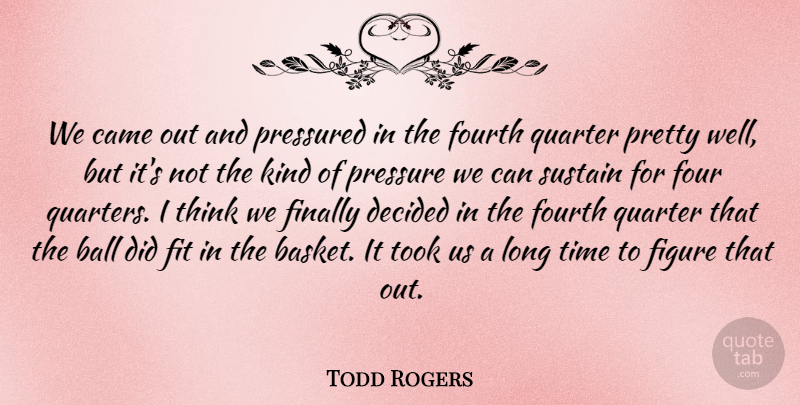 Todd Rogers Quote About Ball, Came, Decided, Figure, Finally: We Came Out And Pressured...