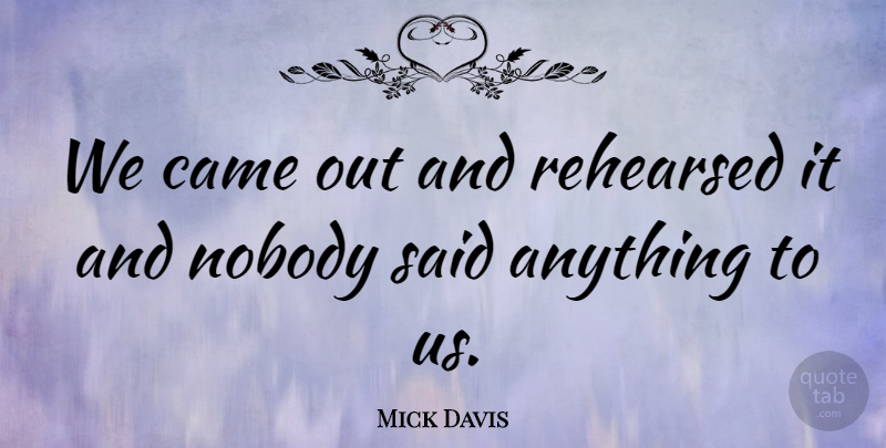 Mick Davis Quote About Came, Nobody, Rehearsed: We Came Out And Rehearsed...