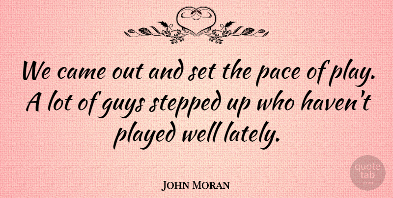 John Moran Quote About Came, Guys, Pace, Played, Stepped: We Came Out And Set...