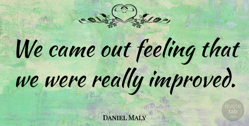 Daniel Maly Quote About Came, Feeling: We Came Out Feeling That...