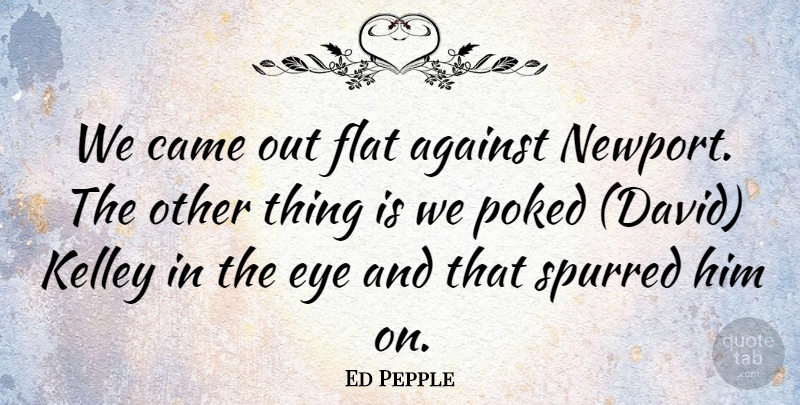 Ed Pepple Quote About Against, Came, Eye, Flat, Poked: We Came Out Flat Against...