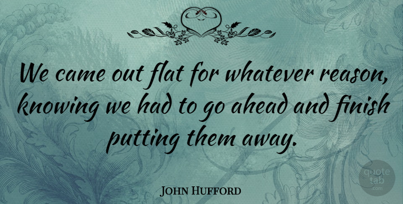 John Hufford Quote About Ahead, Came, Finish, Flat, Knowing: We Came Out Flat For...