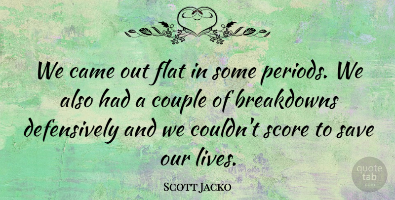 Scott Jacko Quote About Came, Couple, Flat, Save, Score: We Came Out Flat In...