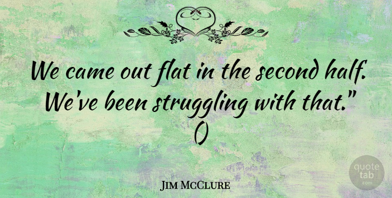 Jim McClure Quote About Came, Flat, Second, Struggling: We Came Out Flat In...