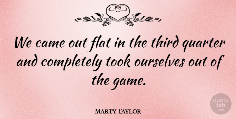 Marty Taylor Quote About Came, Flat, Ourselves, Quarter, Third: We Came Out Flat In...