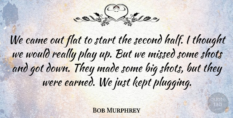 Bob Murphrey Quote About Came, Flat, Kept, Missed, Second: We Came Out Flat To...