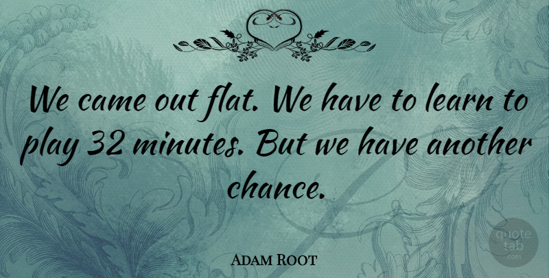 Adam Root Quote About Came, Learn: We Came Out Flat We...