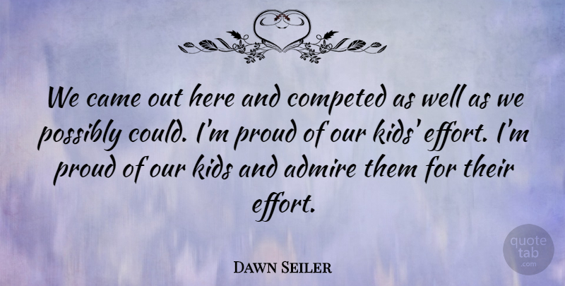 Dawn Seiler Quote About Admire, Came, Kids, Possibly, Proud: We Came Out Here And...
