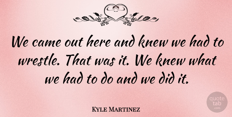 Kyle Martinez Quote About Came, Knew: We Came Out Here And...
