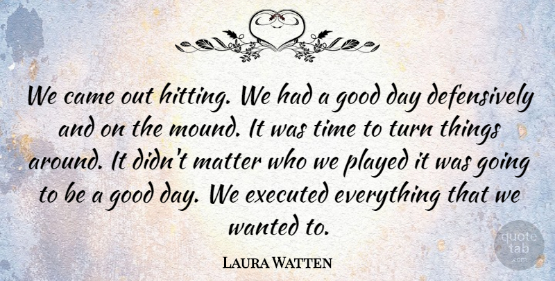 Laura Watten Quote About Came, Good, Matter, Played, Time: We Came Out Hitting We...