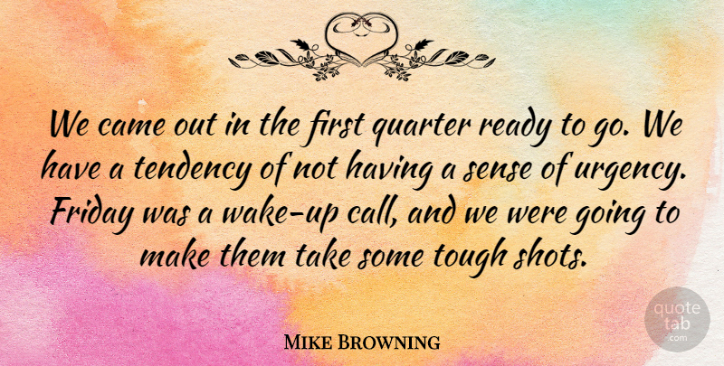 Mike Browning Quote About Came, Friday, Quarter, Ready, Tendency: We Came Out In The...
