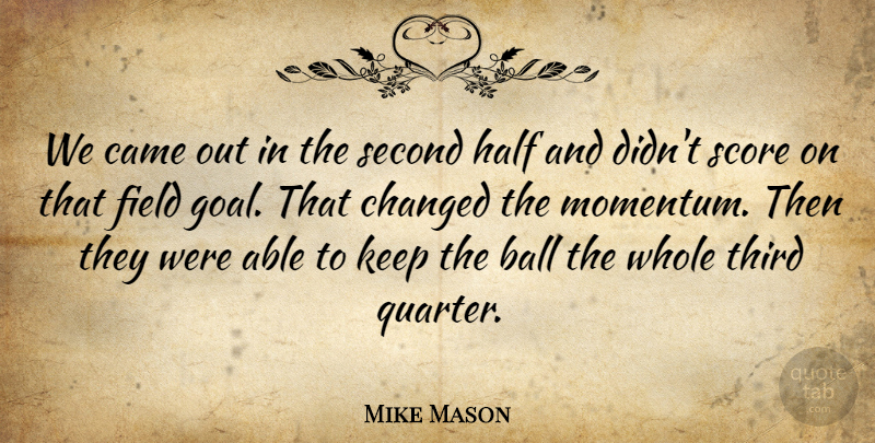 Mike Mason Quote About Ball, Came, Changed, Field, Half: We Came Out In The...