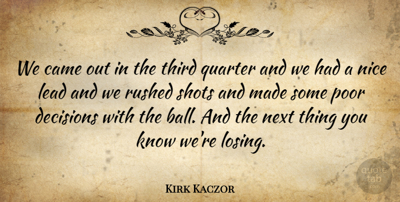 Kirk Kaczor Quote About Came, Decisions, Lead, Next, Nice: We Came Out In The...