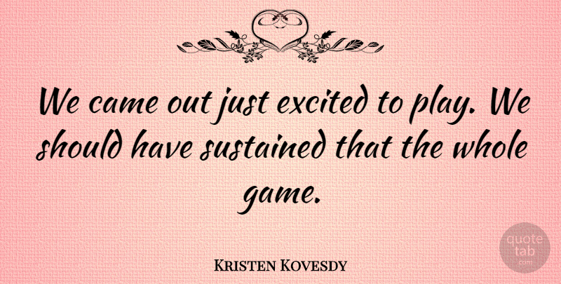Kristen Kovesdy Quote About Came, Excited, Sustained: We Came Out Just Excited...