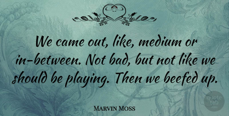 Marvin Moss Quote About Came, Medium: We Came Out Like Medium...