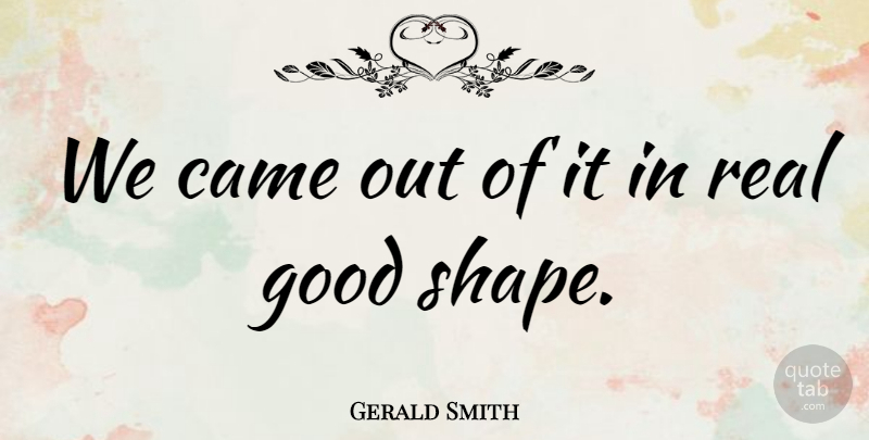 Gerald Smith Quote About Came, Good: We Came Out Of It...