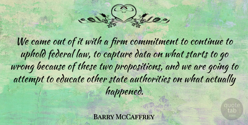 Barry McCaffrey Quote About Attempt, Came, Capture, Commitment, Continue: We Came Out Of It...
