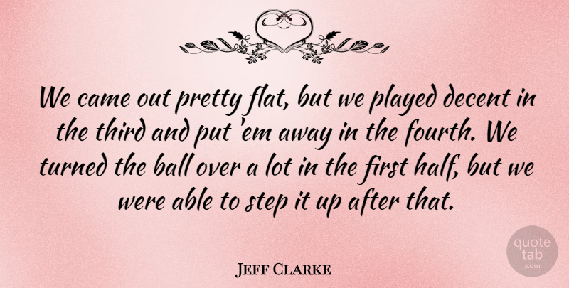 Jeff Clarke Quote About Ball, Came, Decent, Played, Step: We Came Out Pretty Flat...