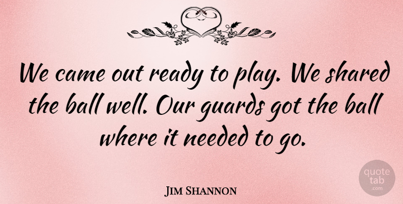 Jim Shannon Quote About Ball, Came, Guards, Needed, Ready: We Came Out Ready To...