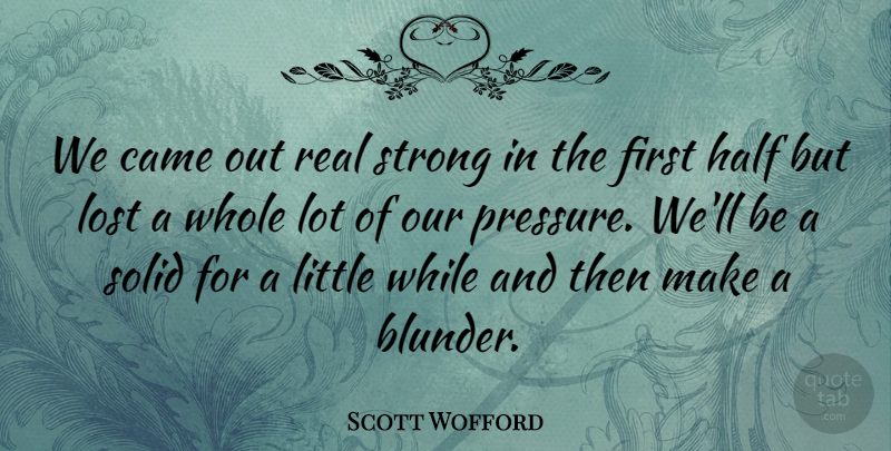 Scott Wofford Quote About Came, Half, Lost, Solid, Strong: We Came Out Real Strong...