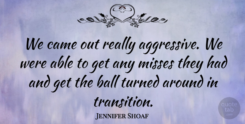 Jennifer Shoaf Quote About Ball, Came, Misses, Turned: We Came Out Really Aggressive...