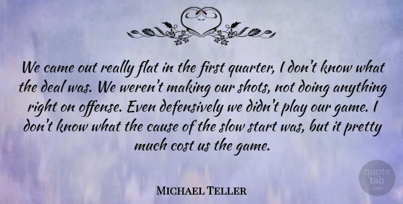Michael Teller Quote About Came, Cause, Cost, Deal, Flat: We Came Out Really Flat...