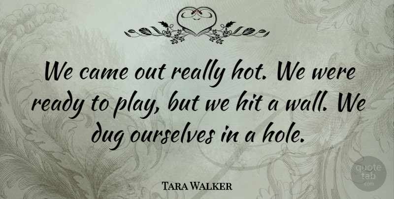 Tara Walker Quote About Came, Dug, Hit, Ourselves, Ready: We Came Out Really Hot...