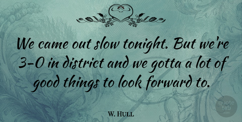 W. Hull Quote About Came, District, Forward, Good, Gotta: We Came Out Slow Tonight...