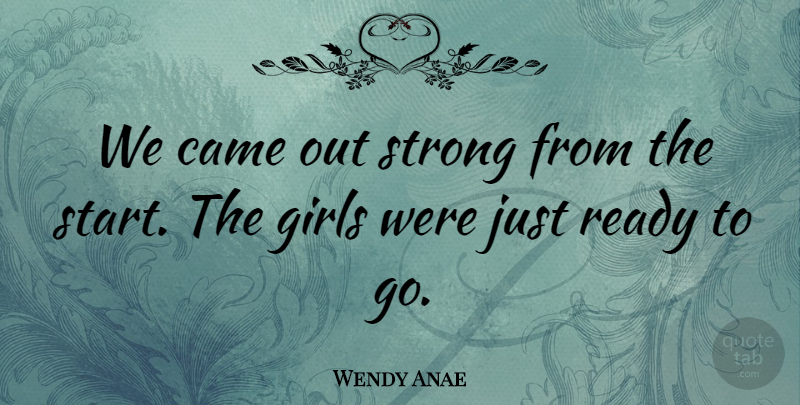 Wendy Anae Quote About Came, Girls, Ready, Strong: We Came Out Strong From...