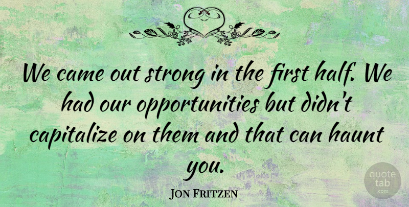 Jon Fritzen Quote About Came, Capitalize, Haunt, Strong: We Came Out Strong In...