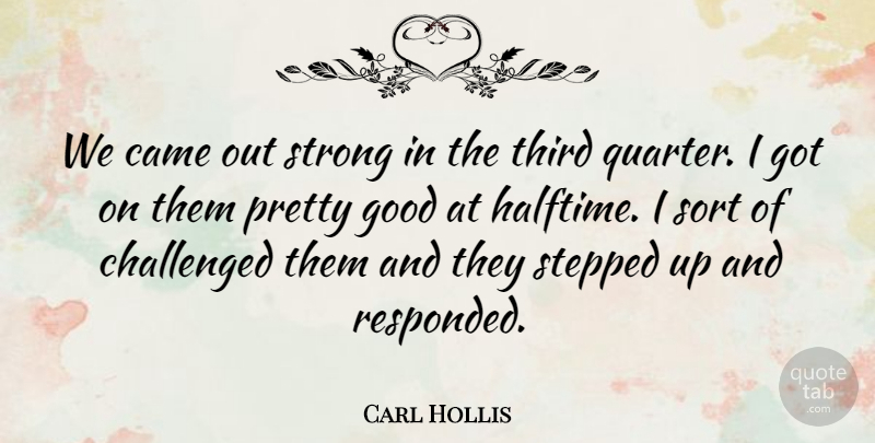 Carl Hollis Quote About Came, Challenged, Good, Sort, Stepped: We Came Out Strong In...