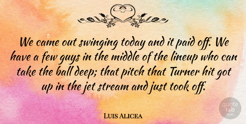 Luis Alicea Quote About Ball, Came, Few, Guys, Hit: We Came Out Swinging Today...