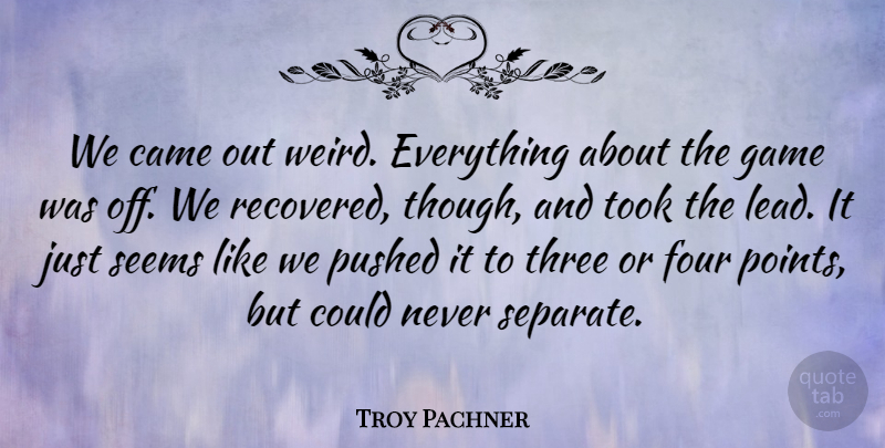 Troy Pachner Quote About Came, Four, Game, Pushed, Seems: We Came Out Weird Everything...