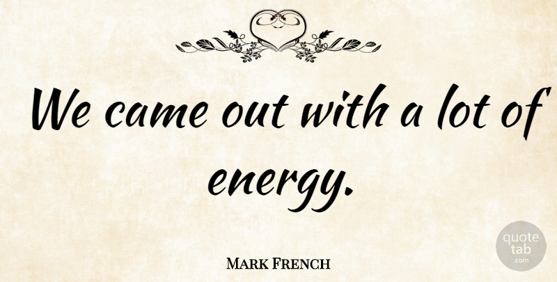 Mark French Quote About Came, Energy: We Came Out With A...
