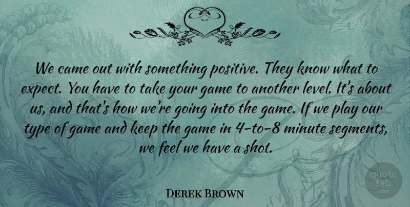 Derek Brown Quote About Came, Game, Minute, Type: We Came Out With Something...
