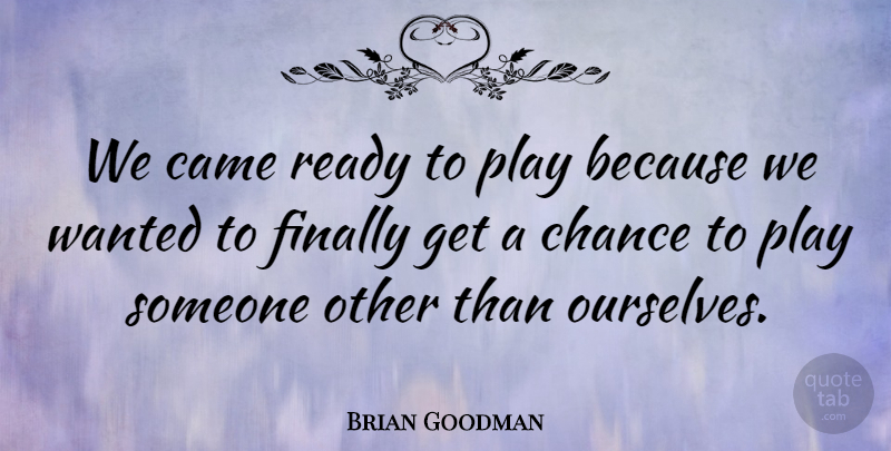 Brian Goodman Quote About Came, Chance, Finally, Ready: We Came Ready To Play...