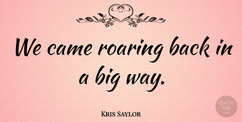 Kris Saylor Quote About Came, Roaring: We Came Roaring Back In...