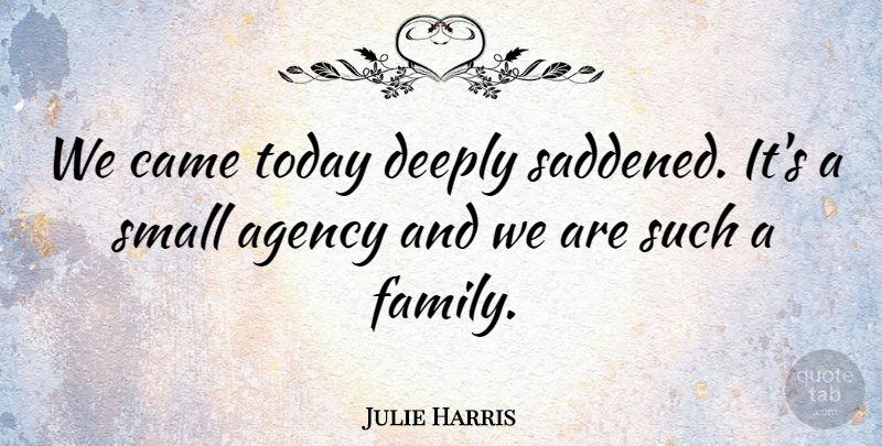 Julie Harris Quote About Agency, Came, Deeply, Small, Today: We Came Today Deeply Saddened...