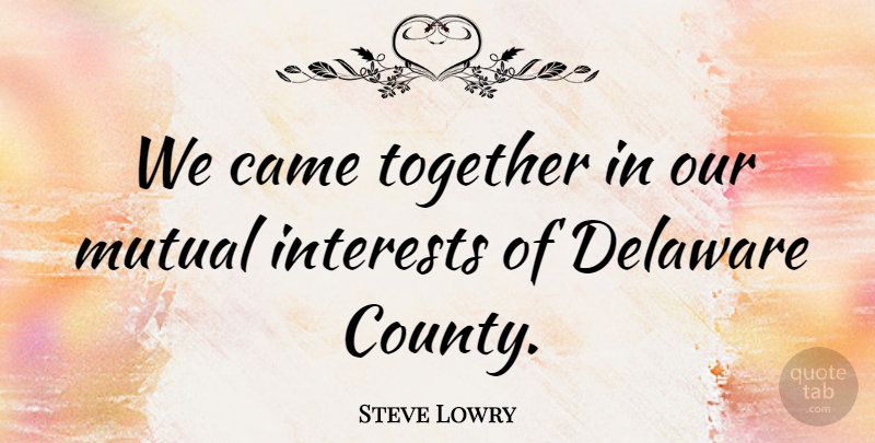 Steve Lowry Quote About Came, Delaware, Interests, Mutual, Together: We Came Together In Our...