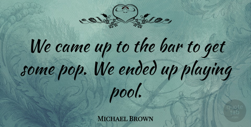 Michael Brown Quote About Bar, Came, Ended, Playing: We Came Up To The...