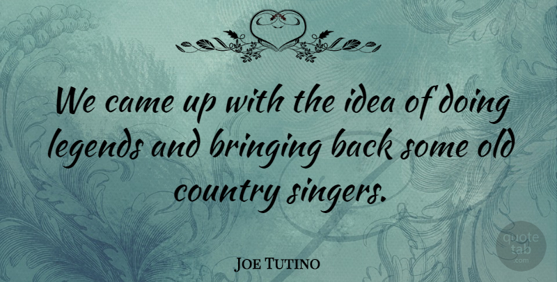 Joe Tutino Quote About Bringing, Came, Country, Legends: We Came Up With The...