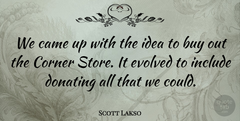 Scott Lakso Quote About Buy, Came, Corner, Evolved, Include: We Came Up With The...