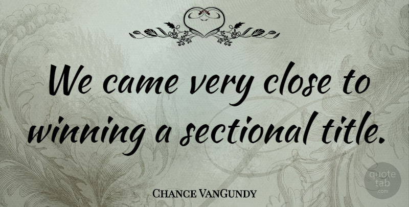 Chance VanGundy Quote About Came, Close, Winning: We Came Very Close To...