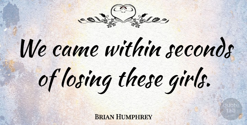 Brian Humphrey Quote About Came, Girls, Losing, Seconds, Within: We Came Within Seconds Of...