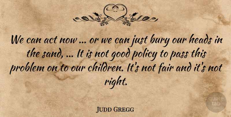 Judd Gregg Quote About Act, Bury, Fair, Good, Heads: We Can Act Now Or...